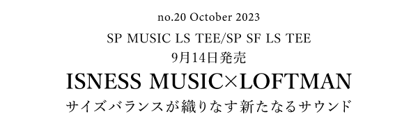 No.20 October 2023 SP MUSIC LS TEE/SP SF LS TEE 9月14日発売 ISNESS MUSIC×LOFTMAN サイズバランスが織りなす新たなるサウンド